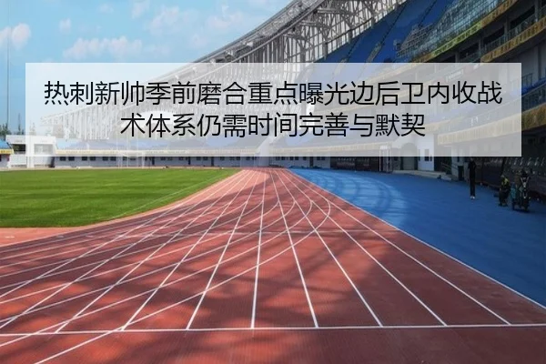 热刺新帅季前磨合重点曝光边后卫内收战术体系仍需时间完善与默契
