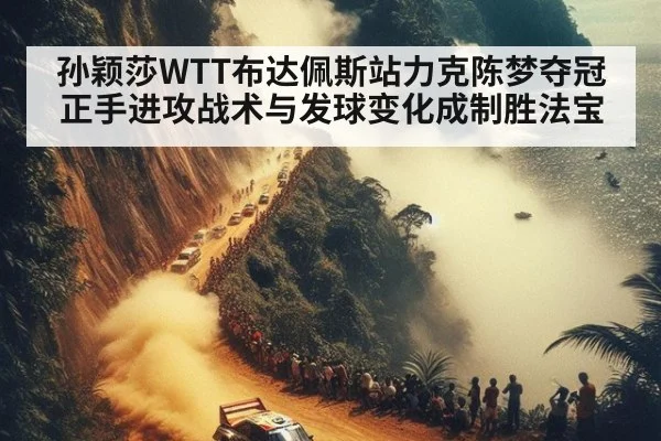 孙颖莎WTT布达佩斯站力克陈梦夺冠 正手进攻战术与发球变化成制胜法宝