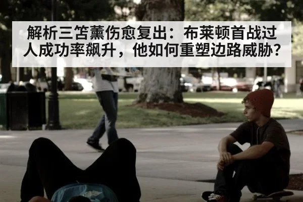 解析三笘薰伤愈复出：布莱顿首战过人成功率飙升，他如何重塑边路威胁？