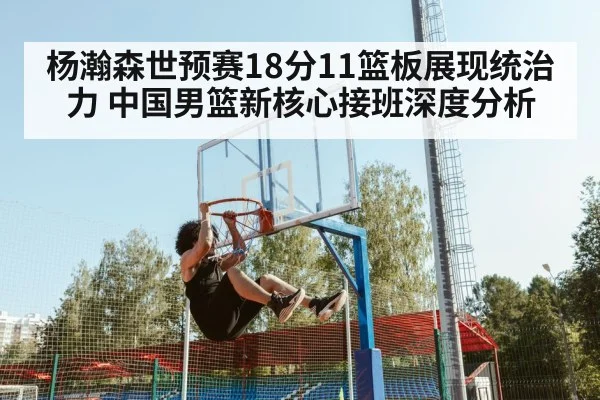 杨瀚森世预赛18分11篮板展现统治力 中国男篮新核心接班深度分析