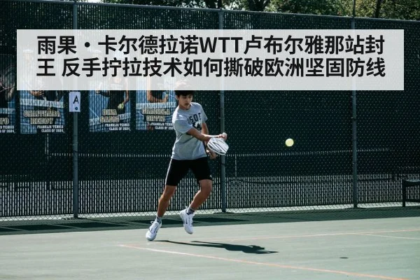 雨果·卡尔德拉诺WTT卢布尔雅那站封王 反手拧拉技术如何撕破欧洲坚固防线