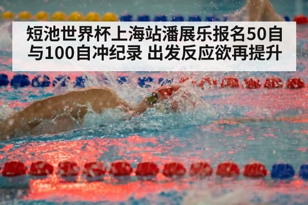 短池世界杯上海站潘展乐报名50自与100自冲纪录 出发反应欲再提升
