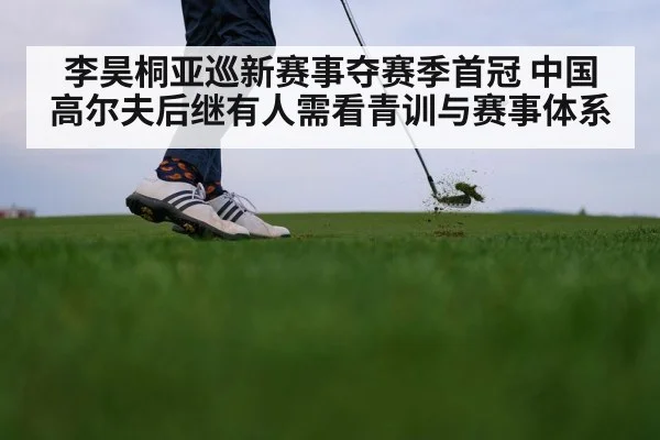 李昊桐亚巡新赛事夺赛季首冠 中国高尔夫后继有人需看青训与赛事体系