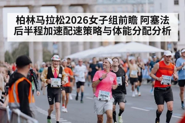 柏林马拉松2026女子组前瞻 阿塞法后半程加速配速策略与体能分配分析