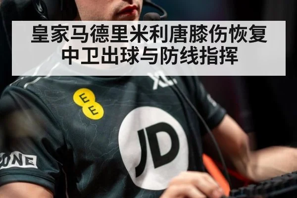 皇家马德里米利唐膝伤恢复 中卫出球与防线指挥
