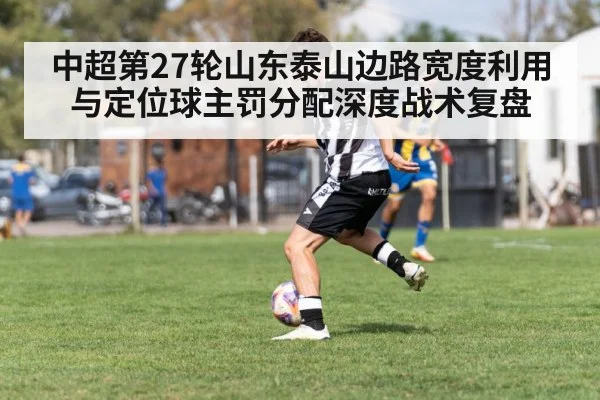 中超第27轮山东泰山边路宽度利用与定位球主罚分配深度战术复盘