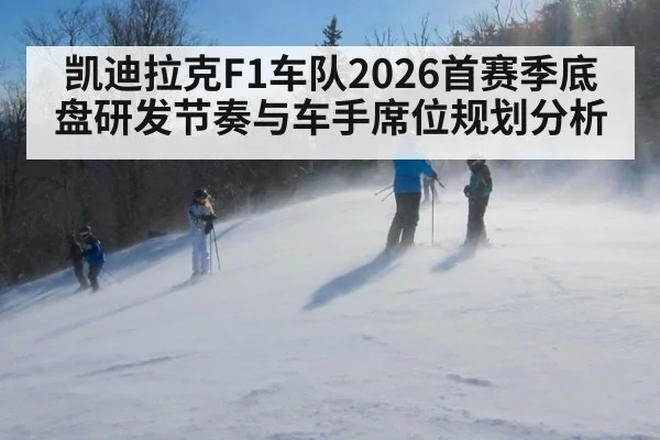 凯迪拉克F1车队2026首赛季底盘研发节奏与车手席位规划分析