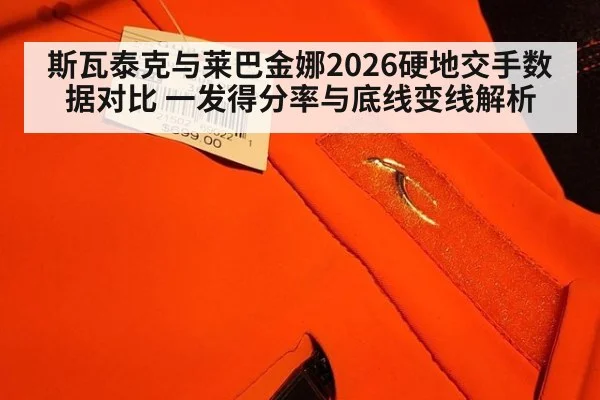 斯瓦泰克与莱巴金娜2026硬地交手数据对比 一发得分率与底线变线解析