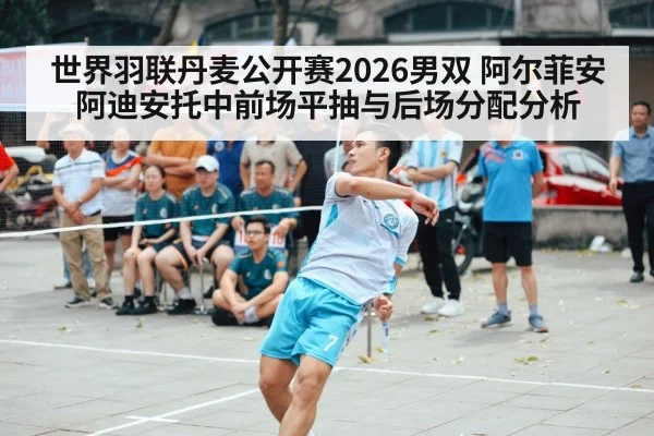 世界羽联丹麦公开赛2026男双 阿尔菲安阿迪安托中前场平抽与后场分配分析