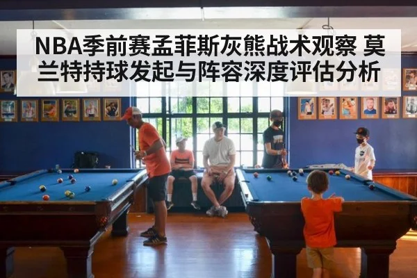 NBA季前赛孟菲斯灰熊战术观察 莫兰特持球发起与阵容深度评估分析