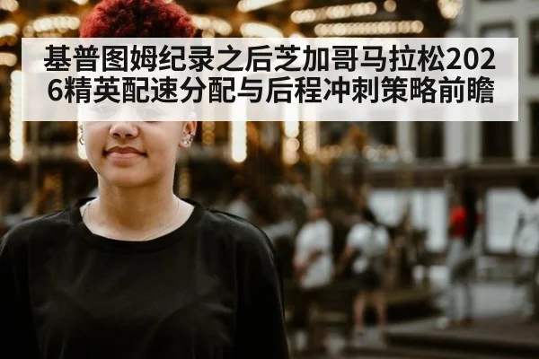 基普图姆纪录之后芝加哥马拉松2026精英配速分配与后程冲刺策略前瞻