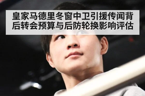 皇家马德里冬窗中卫引援传闻背后转会预算与后防轮换影响评估