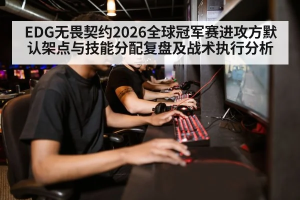 EDG无畏契约2026全球冠军赛进攻方默认架点与技能分配复盘及战术执行分析