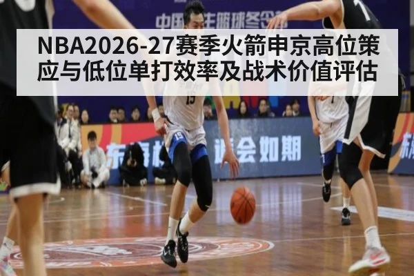 NBA2026-27赛季火箭申京高位策应与低位单打效率及战术价值评估