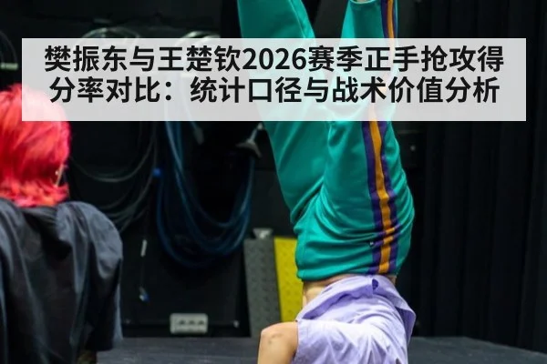 樊振东与王楚钦2026赛季正手抢攻得分率对比:统计口径与战术价值分析
