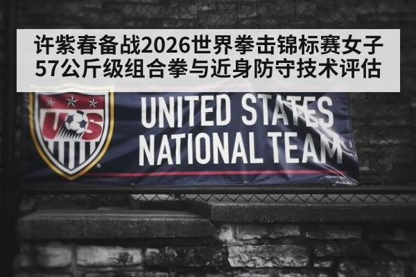 许紫春备战2026世界拳击锦标赛女子57公斤级组合拳与近身防守技术评估