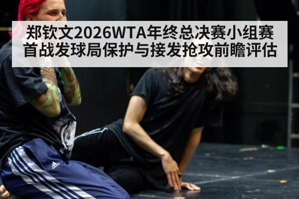 郑钦文2026WTA年终总决赛小组赛首战发球局保护与接发抢攻前瞻评估